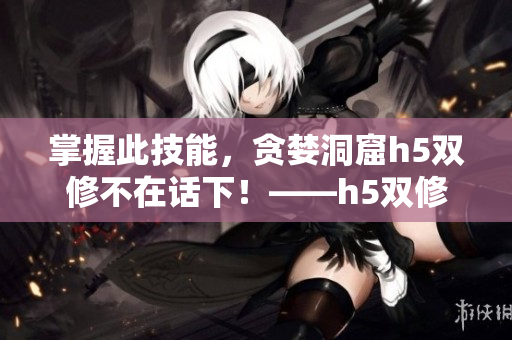 掌握此技能，贪婪洞窟h5双修不在话下！——h5双修攻略精选