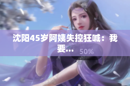 沈阳45岁阿姨失控狂喊：我要...