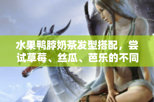水果鸭脖奶茶发型搭配，尝试草莓、丝瓜、芭乐的不同组合！