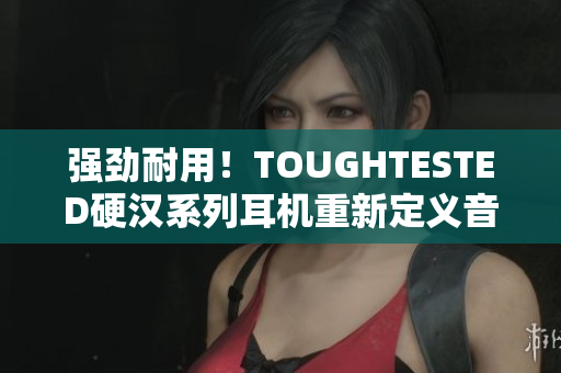 强劲耐用！TOUGHTESTED硬汉系列耳机重新定义音乐享受