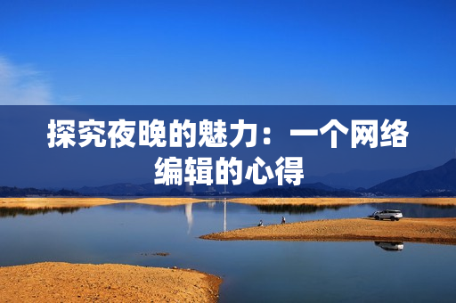探究夜晚的魅力：一个网络编辑的心得