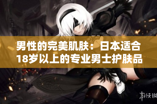 男性的完美肌肤：日本适合18岁以上的专业男士护肤品