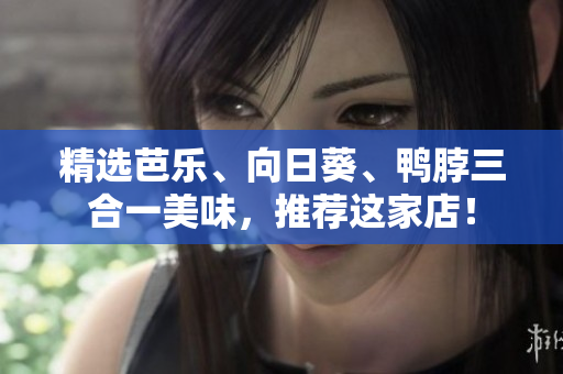 精选芭乐、向日葵、鸭脖三合一美味，推荐这家店！