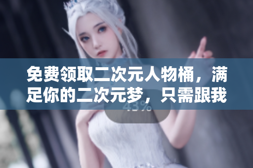 免费领取二次元人物桶，满足你的二次元梦，只需跟我来