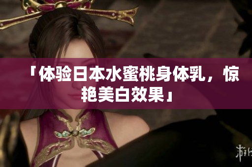 「体验日本水蜜桃身体乳，惊艳美白效果」