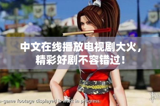中文在线播放电视剧大火，精彩好剧不容错过！