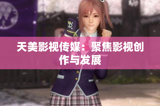 天美影视传媒：聚焦影视创作与发展