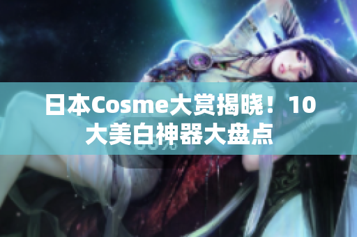 日本Cosme大赏揭晓！10大美白神器大盘点