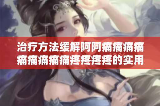 治疗方法缓解阿阿痛痛痛痛痛痛痛痛痛疼疼疼疼的实用建议