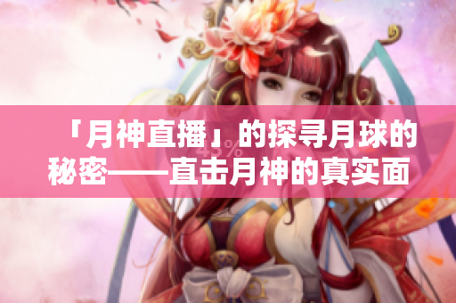 「月神直播」的探寻月球的秘密——直击月神的真实面貌