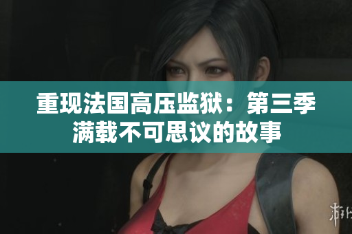 重现法国高压监狱：第三季满载不可思议的故事