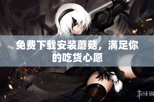 免费下载安装蘑菇，满足你的吃货心愿