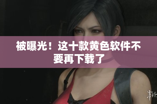 被曝光！这十款黄色软件不要再下载了