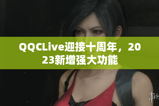 QQCLive迎接十周年，2023新增强大功能