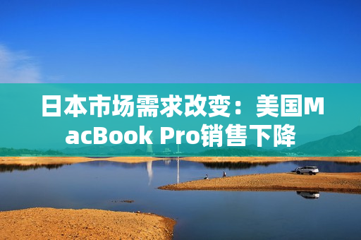 日本市场需求改变：美国MacBook Pro销售下降