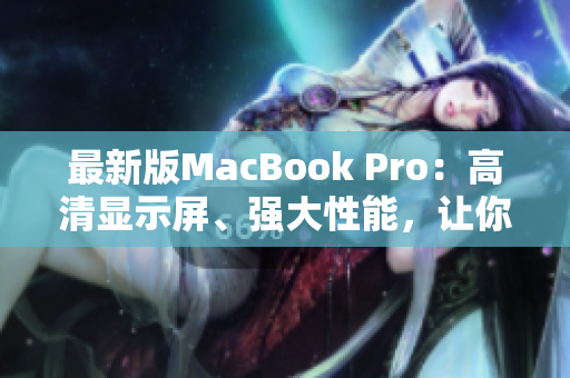 最新版MacBook Pro：高清显示屏、强大性能，让你潮玩不止