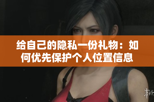 给自己的隐私一份礼物：如何优先保护个人位置信息