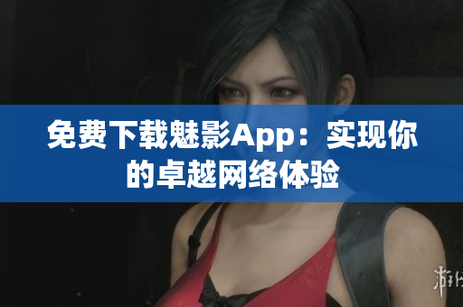 免费下载魅影App：实现你的卓越网络体验