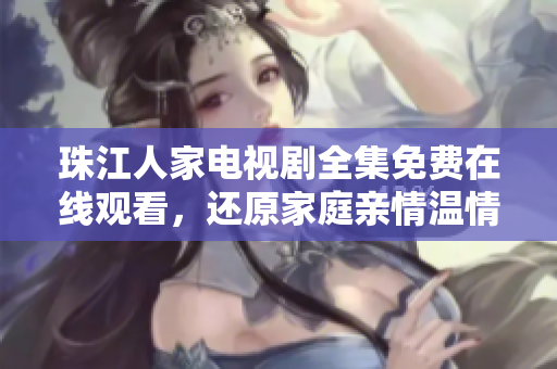 珠江人家电视剧全集免费在线观看，还原家庭亲情温情故事