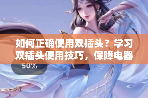如何正确使用双插头？学习双插头使用技巧，保障电器安全