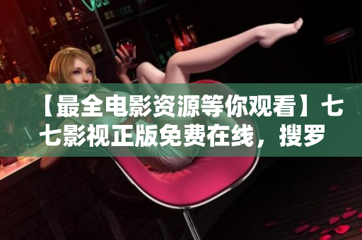 【最全电影资源等你观看】七七影视正版免费在线，搜罗全网各大平台影视资源！