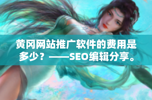 黄冈网站推广软件的费用是多少？——SEO编辑分享。