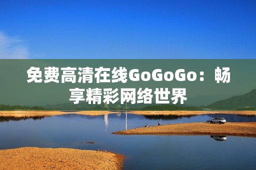 免费高清在线GoGoGo：畅享精彩网络世界