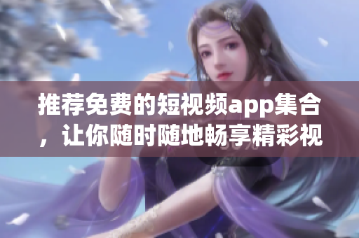 推荐免费的短视频app集合，让你随时随地畅享精彩视频