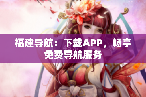福建导航：下载APP，畅享免费导航服务