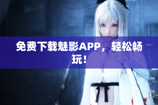 免费下载魅影APP，轻松畅玩！