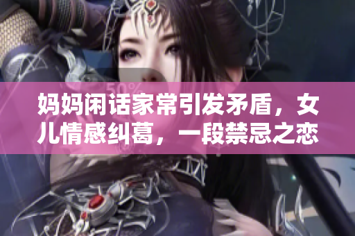 妈妈闲话家常引发矛盾，女儿情感纠葛，一段禁忌之恋被点燃！