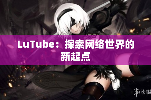 LuTube：探索网络世界的新起点