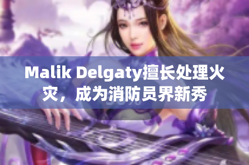 Malik Delgaty擅长处理火灾，成为消防员界新秀