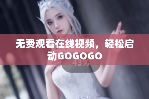 无费观看在线视频，轻松启动GOGOGO