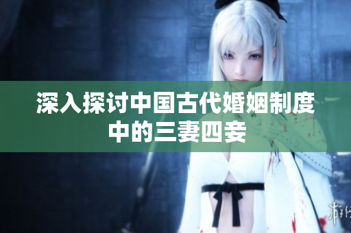 深入探讨中国古代婚姻制度中的三妻四妾