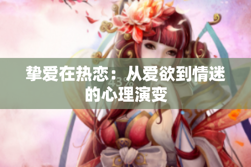 挚爱在热恋：从爱欲到情迷的心理演变