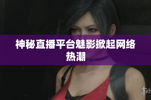 神秘直播平台魅影掀起网络热潮