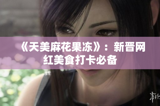 《天美麻花果冻》：新晋网红美食打卡必备