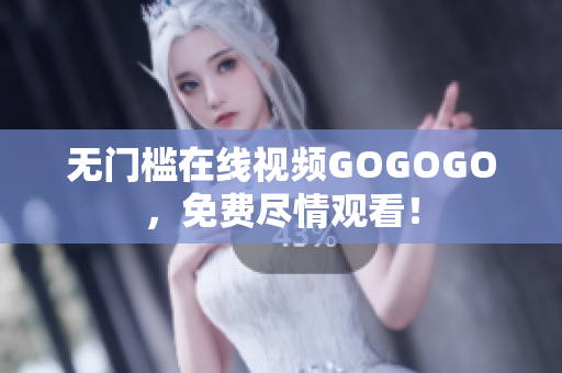 无门槛在线视频GOGOGO，免费尽情观看！