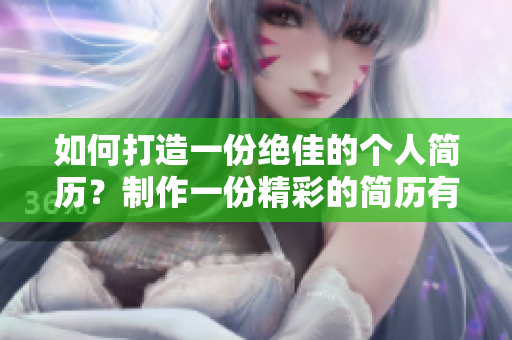 如何打造一份绝佳的个人简历？制作一份精彩的简历有什么技巧？