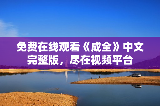 免费在线观看《成全》中文完整版，尽在视频平台