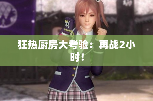 狂热厨房大考验：再战2小时！