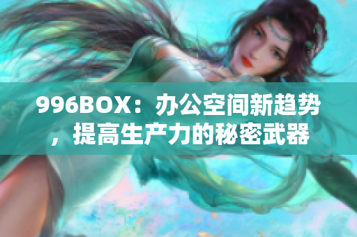 996BOX：办公空间新趋势，提高生产力的秘密武器