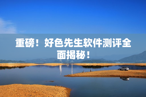 重磅！好色先生软件测评全面揭秘！