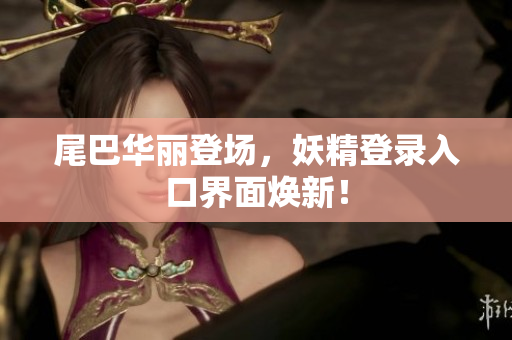 尾巴华丽登场，妖精登录入口界面焕新！