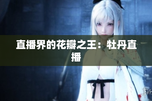 直播界的花瓣之王：牡丹直播