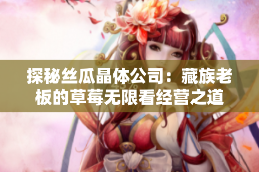 探秘丝瓜晶体公司：藏族老板的草莓无限看经营之道