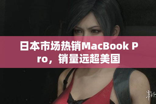 日本市场热销MacBook Pro，销量远超美国