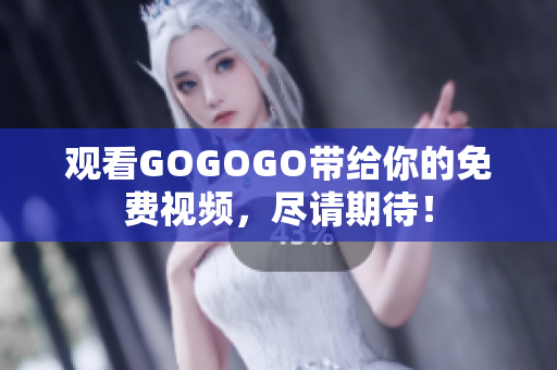 观看GOGOGO带给你的免费视频，尽请期待！