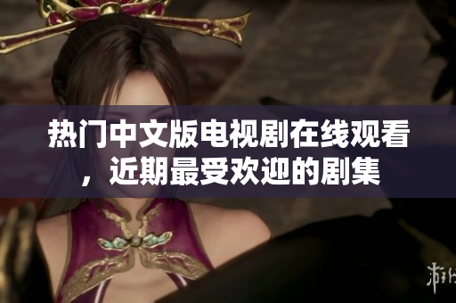 热门中文版电视剧在线观看，近期最受欢迎的剧集